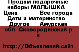 Продам подарочные наборы МАЛЫШКА › Цена ­ 3 500 - Все города Дети и материнство » Другое   . Амурская обл.,Сковородинский р-н